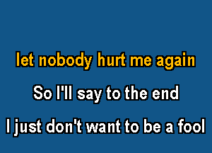 let nobody hurt me again

So I'll say to the end

ljust don't want to be a fool