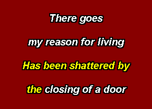 There goes

my reason for Iiw'ng

Has been shattered by

the closing of a door