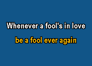 Whenever a fool's in love

be a fool ever again