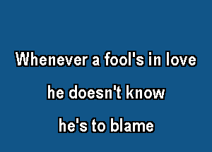 Whenever a fool's in love

he doesn't know

he's to blame