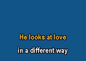 He looks at love

in a different way