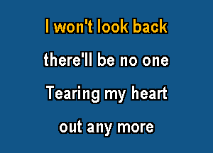 I won't look back

there'll be no one

Tearing my heart

out any more