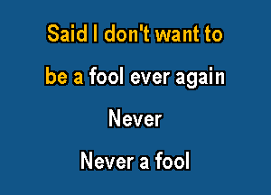 Said I don't want to

be a fool ever again

Never

Never a fool