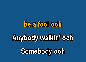 be a fool ooh

Anybody walkin' ooh

Somebody ooh