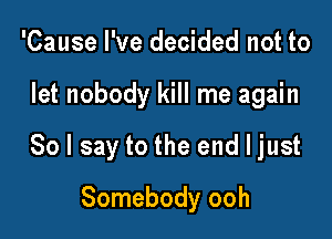'Cause I've decided not to

let nobody kill me again

So I say to the end I just

Somebody ooh