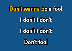 Don't wanna be a fool

ldon't I don't

I don't I don't
Don't fool