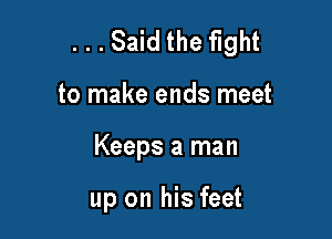 ...Said the fight

to make ends meet
Keeps a man

up on his feet