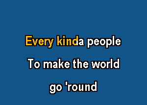 Every kinda people

To make the world

go 'round