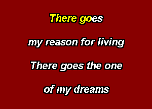 There goes

my reason for Iiw'ng

There goes the one

of my dreams