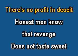 There's no profit in deceit

Honest men know

that revenge

Does not taste sweet