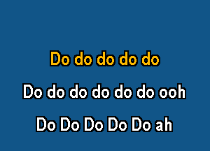 Do do do do do

Do do do do do do ooh
Do Do Do Do Do ah