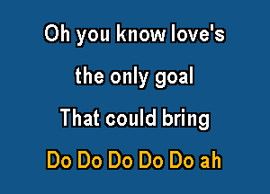 Oh you know Iove's

the only goal

That could bring
Do Do Do Do Do ah