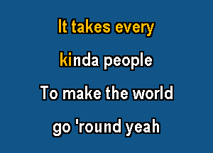 It takes every

kinda people
To make the world

go 'round yeah