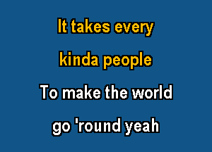 It takes every

kinda people
To make the world

go 'round yeah