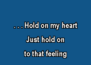 ...Hold on my heart

Just hold on
to that feeling