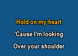 Hold on my heart

'Cause I'm looking

Over your shoulder