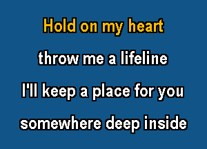 Hold on my heart

throw me a lifeline

I'll keep a place for you

somewhere deep inside