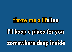 throw me a lifeline

I'll keep a place for you

somewhere deep inside