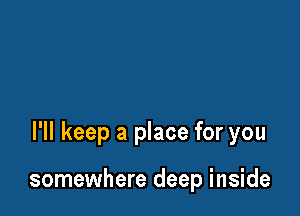 I'll keep a place for you

somewhere deep inside