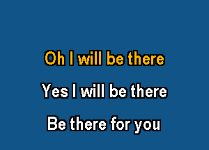 Oh I will be there

Yes I will be there

Be there for you