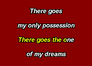 There goes

my on! y possession

There goes the one

of my dreams