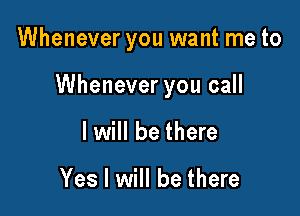Whenever you want me to

Whenever you call

I will be there

Yes I will be there