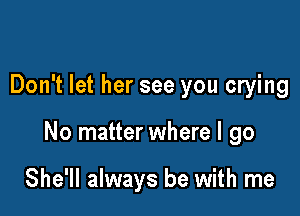 Don't let her see you crying

No matter where I go

She'll always be with me