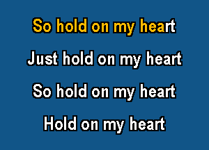 80 hold on my heart
Just hold on my heart

30 hold on my heart

Hold on my heart