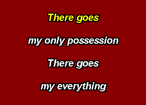 There goes

my on! y possession

There goes

my everything