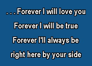 ...Forever I will love you
Forever I will be true

Forever I'll always be

right here by your side