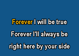 Forever I will be true

Forever I'll always be

right here by your side