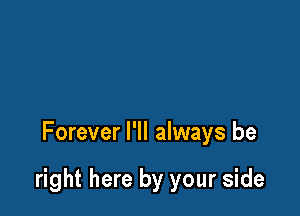 Forever I'll always be

right here by your side