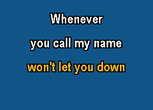 Whenever

you call my name

won't let you down