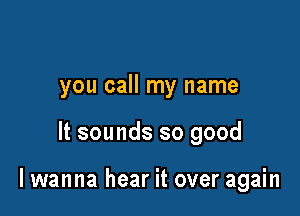 you call my name

It sounds so good

I wanna hear it over again