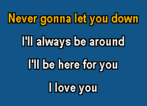 Never gonna let you down

I'll always be around

I'll be here for you

I love you