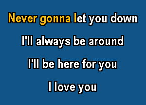 Never gonna let you down

I'll always be around

I'll be here for you

I love you