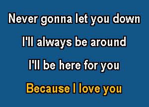 Never gonna let you down
I'll always be around

I'll be here for you

Because I love you