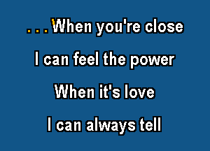 ...When you're close
I can feel the power

When it's love

I can always tell