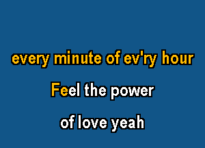 every minute of ev'ry hour

Feel the power

of love yeah