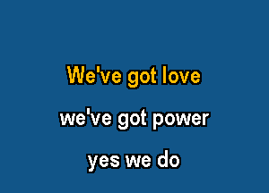 We've got love

we've got power

yes we do