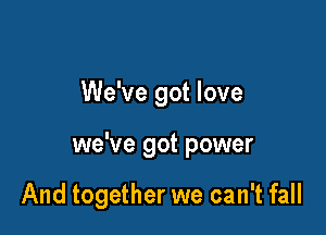 We've got love

we've got power

And together we can't fall
