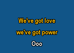We've got love

we've got power

000
