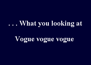 . . . What you looking at

V ogue vogue vogue
