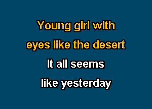 Young girl with
eyes like the desert

It all seems

like yesterday