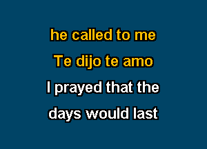 he called to me

Te dijo te amo

I prayed that the

days would last