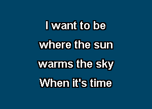 I want to be

where the sun

warms the sky

When it's time