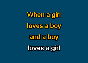 When a girl

loves a boy

and a boy

loves a girl