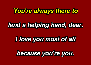 You're always there to
lend a helping hand, dear.

I love you most of an

because you're you.