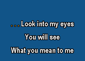 . . . Look into my eyes

You will see

What you mean to me