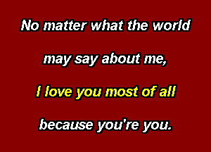 No matter what the world
may say about me,

I love you most of an

because you're you.